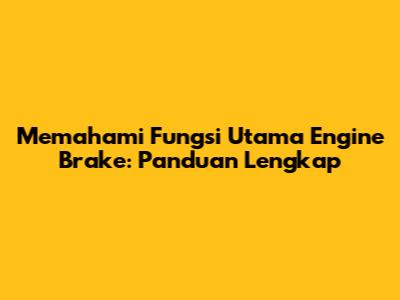 Memahami Fungsi Utama Engine Brake: Panduan Lengkap