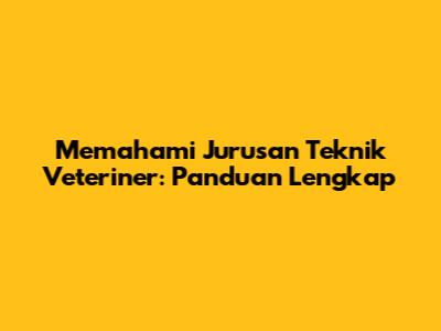 Memahami Jurusan Teknik Veteriner: Panduan Lengkap