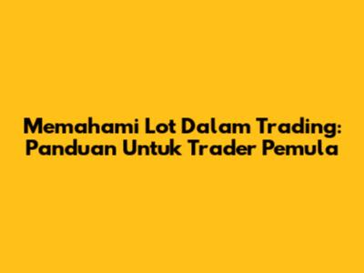 Memahami Lot Dalam Trading: Panduan Untuk Trader Pemula