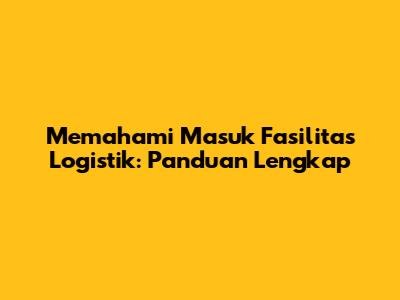 Memahami Masuk Fasilitas Logistik: Panduan Lengkap