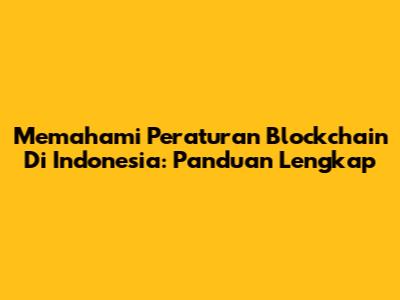 Memahami Peraturan Blockchain Di Indonesia: Panduan Lengkap