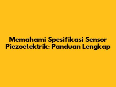 Memahami Spesifikasi Sensor Piezoelektrik: Panduan Lengkap