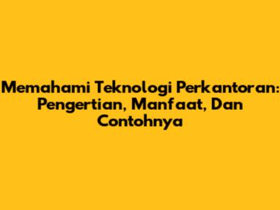 Memahami Teknologi Perkantoran: Pengertian, Manfaat, Dan Contohnya