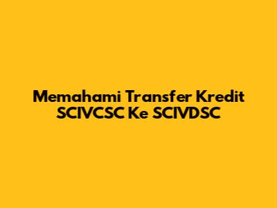 Memahami Transfer Kredit SCIVCSC Ke SCIVDSC