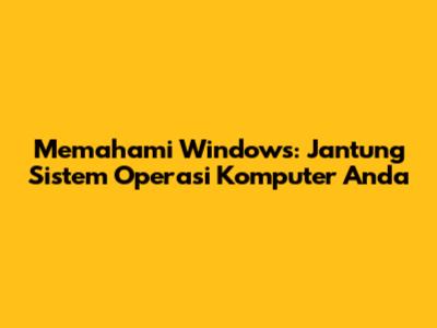 Memahami Windows: Jantung Sistem Operasi Komputer Anda