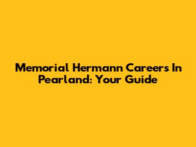 Memorial Hermann Careers In Pearland: Your Guide
