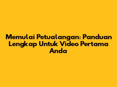 Memulai Petualangan: Panduan Lengkap Untuk Video Pertama Anda