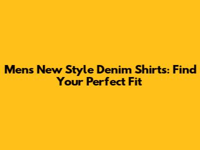 Men's New Style Denim Shirts: Find Your Perfect Fit