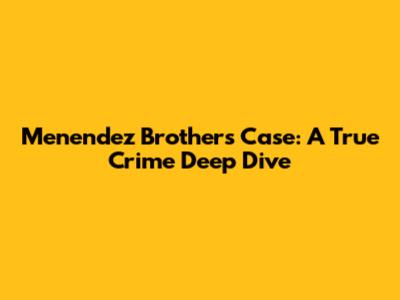 Menendez Brothers Case: A True Crime Deep Dive