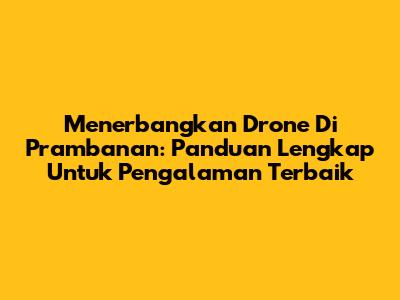 Menerbangkan Drone Di Prambanan: Panduan Lengkap Untuk Pengalaman Terbaik