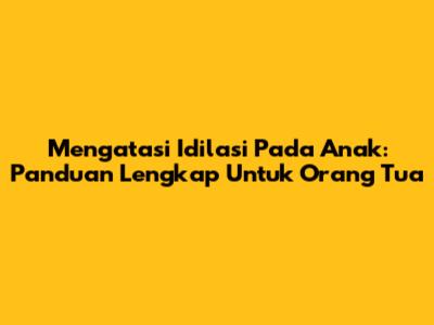 Mengatasi Idilasi Pada Anak: Panduan Lengkap Untuk Orang Tua