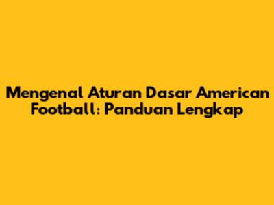 Mengenal Aturan Dasar American Football: Panduan Lengkap