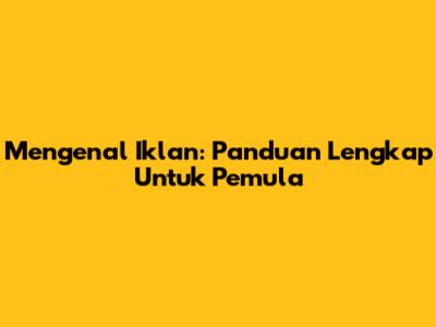 Mengenal Iklan: Panduan Lengkap Untuk Pemula
