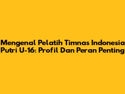 Mengenal Pelatih Timnas Indonesia Putri U-16: Profil Dan Peran Penting