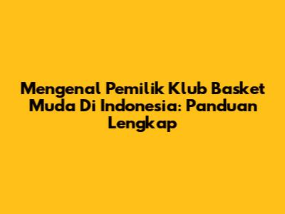 Mengenal Pemilik Klub Basket Muda Di Indonesia: Panduan Lengkap