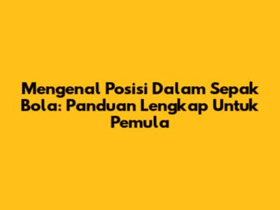 Mengenal Posisi Dalam Sepak Bola: Panduan Lengkap Untuk Pemula