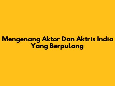 Mengenang Aktor Dan Aktris India Yang Berpulang