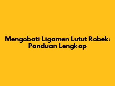 Mengobati Ligamen Lutut Robek: Panduan Lengkap