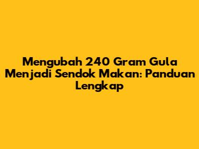 Mengubah 240 Gram Gula Menjadi Sendok Makan: Panduan Lengkap