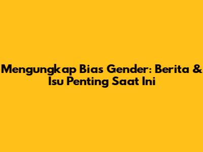 Mengungkap Bias Gender: Berita & Isu Penting Saat Ini