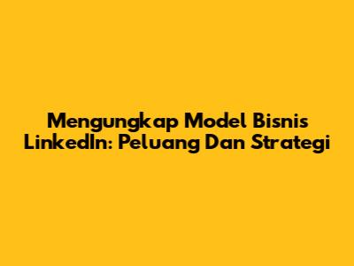 Mengungkap Model Bisnis LinkedIn: Peluang Dan Strategi