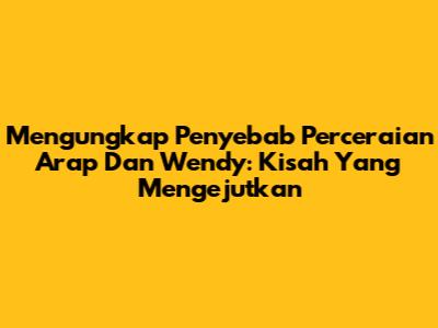 Mengungkap Penyebab Perceraian Arap Dan Wendy: Kisah Yang Mengejutkan