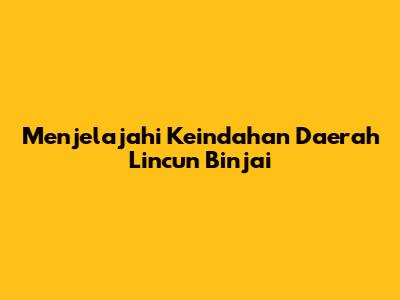 Menjelajahi Keindahan Daerah Lincun Binjai