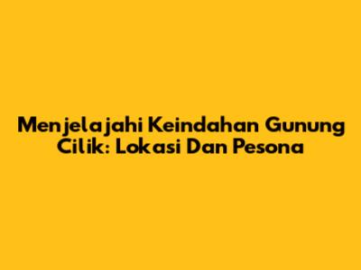 Menjelajahi Keindahan Gunung Cilik: Lokasi Dan Pesona