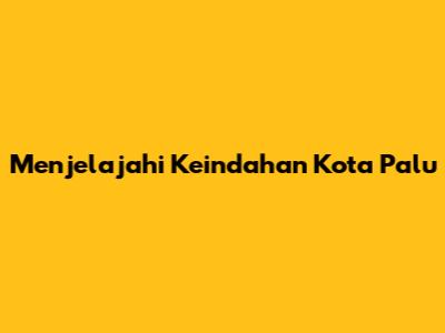 Menjelajahi Keindahan Kota Palu