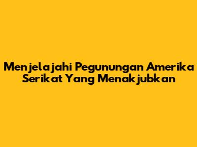 Menjelajahi Pegunungan Amerika Serikat Yang Menakjubkan