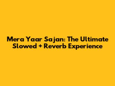 Mera Yaar Sajan: The Ultimate Slowed + Reverb Experience
