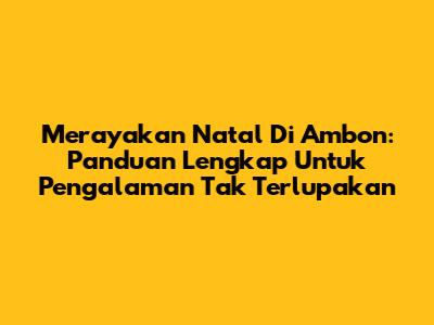 Merayakan Natal Di Ambon: Panduan Lengkap Untuk Pengalaman Tak Terlupakan
