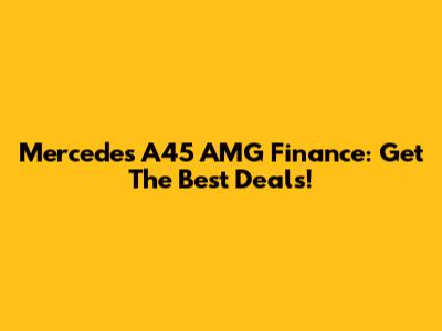 Mercedes A45 AMG Finance: Get The Best Deals!