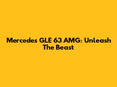Mercedes GLE 63 AMG: Unleash The Beast