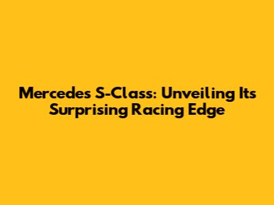Mercedes S-Class: Unveiling Its Surprising Racing Edge