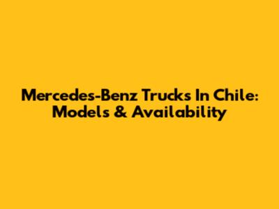 Mercedes-Benz Trucks In Chile: Models & Availability