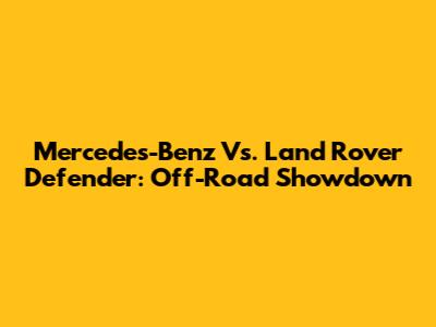 Mercedes-Benz Vs. Land Rover Defender: Off-Road Showdown