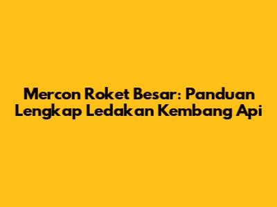 Mercon Roket Besar: Panduan Lengkap Ledakan Kembang Api