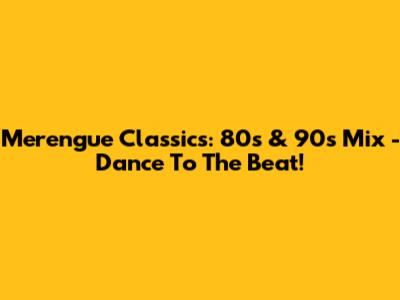 Merengue Classics: 80s & 90s Mix - Dance To The Beat!
