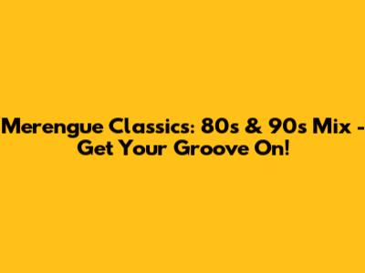 Merengue Classics: 80s & 90s Mix - Get Your Groove On!
