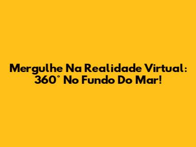 Mergulhe Na Realidade Virtual: 360° No Fundo Do Mar!
