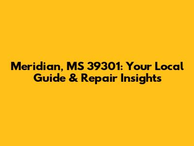 Meridian, MS 39301: Your Local Guide & Repair Insights