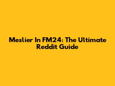 Meslier In FM24: The Ultimate Reddit Guide