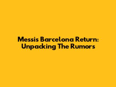 Messi's Barcelona Return: Unpacking The Rumors