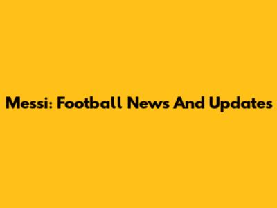 Messi: Football News And Updates