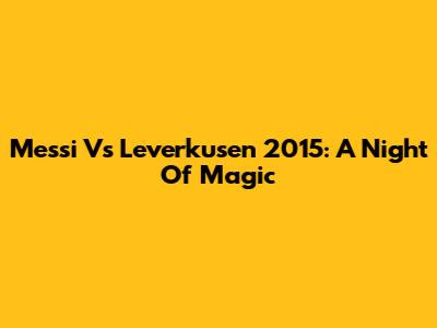 Messi Vs Leverkusen 2015: A Night Of Magic