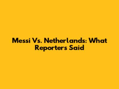 Messi Vs. Netherlands: What Reporters Said