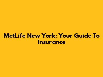 MetLife New York: Your Guide To Insurance