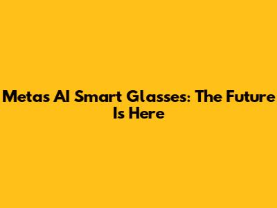 Meta's AI Smart Glasses: The Future Is Here