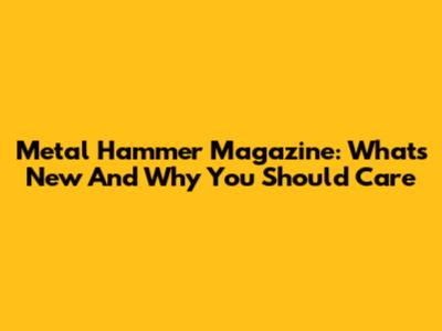 Metal Hammer Magazine: What's New And Why You Should Care